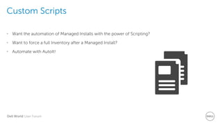Dell World User Forum
Custom Scripts
• Want the automation of Managed Installs with the power of Scripting?
• Want to force a full Inventory after a Managed Install?
• Automate with AutoIt!
 