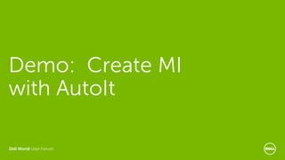 Dell World User Forum
Demo: Create MI
with AutoIt
 