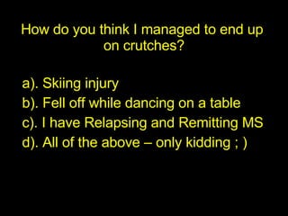 How do you think I managed to end up  on crutches? <ul><li>a). Skiing injury </li></ul><ul><li>b). Fell off while dancing ...