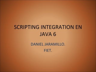 SCRIPTING INTEGRATION EN JAVA 6 DANIEL JARAMILLO. FIET. 