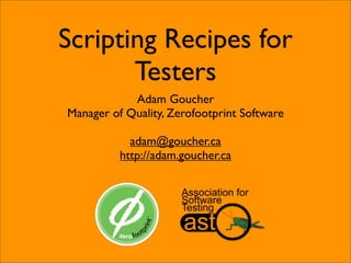 Scripting Recipes for
       Testers
            Adam Goucher
Manager of Quality, Zerofootprint Software

            adam@goucher.ca
          http://adam.goucher.ca
 