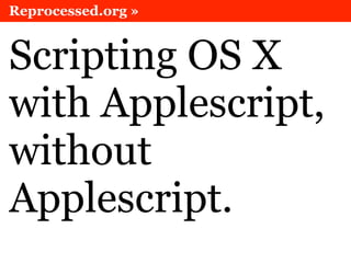 Reprocessed.org »


Scripting OS X
with Applescript,
without
Applescript.