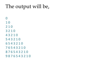 The output will be,

0
10
210
3210
43210
543210
6543210
76543210
876543210
9876543210
 