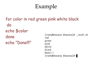 Example

for color in red green pink white black
 do
echo $color
done
echo “Done!!!”
 