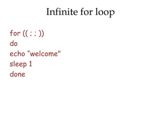 Infinite for loop

for (( ; ; ))
do
echo “welcome"
sleep 1
done
 