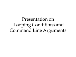 Presentation on
 Looping Conditions and
Command Line Arguments
 