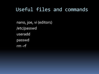 Useful files and commands

nano, joe, vi (editors)
/etc/passwd
useradd
passwd
rm -rf
 