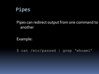 Pipes

Pipes can redirect output from one command to
  another

Example:

$ cat /etc/passwd | grep „whoami‟
 