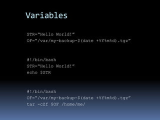 Variables
STR=“Hello World!”
OF=“/var/my-backup-$(date +%Y%m%d).tgz”



#!/bin/bash
STR=“Hello World!”
echo $STR



#!/bin/bash
OF=“/var/my-backup-$(date +%Y%m%d).tgz”
tar -cZf $OF /home/me/
 