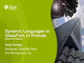 Dynamic Languages in
GlassFish v3 Prelude
GlassFish Webinar


Vivek Pandey
Developer, Glassfish Team
Sun Microsysems, Inc.

                            1
 
