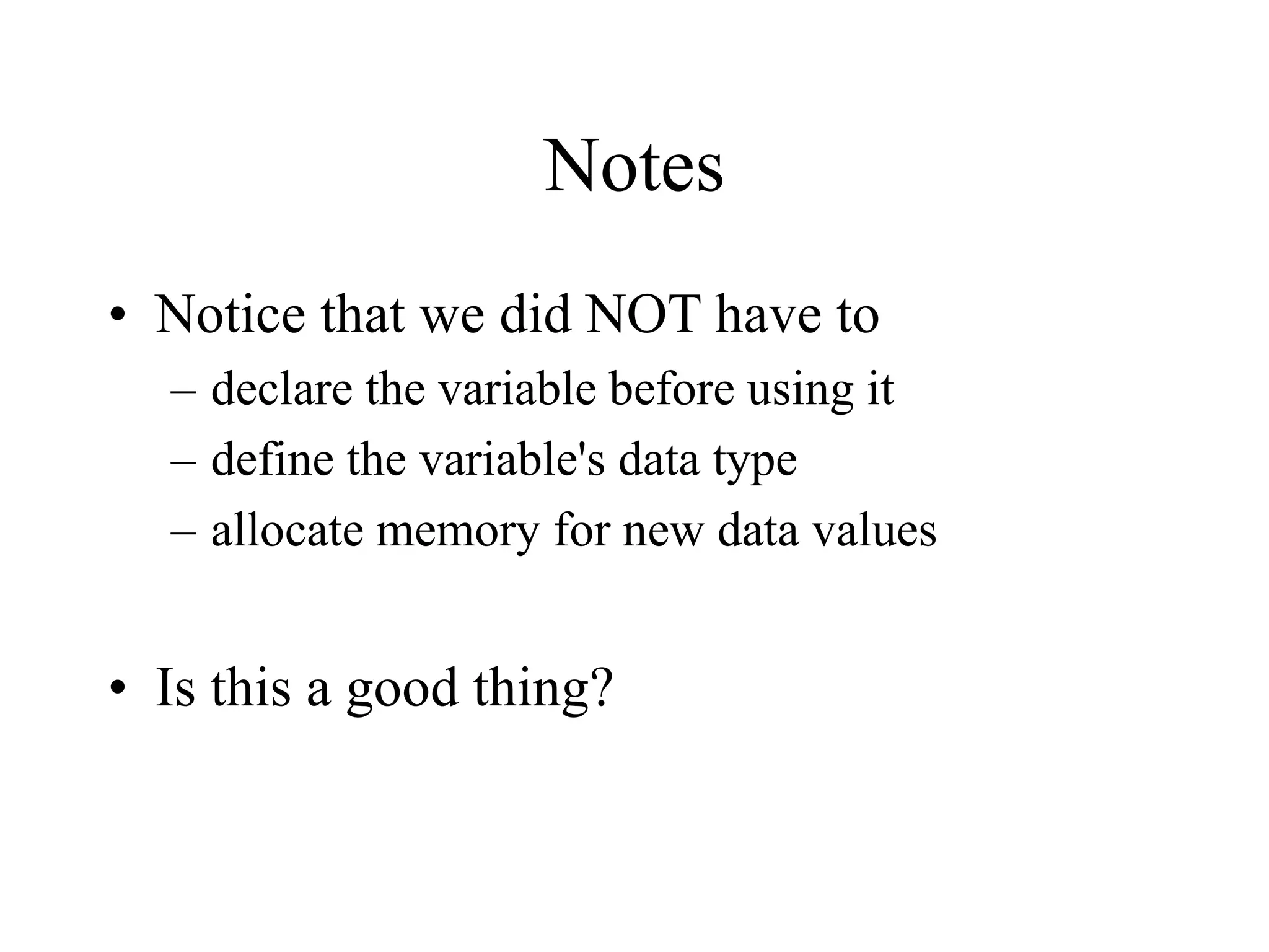 Notes
• Notice that we did NOT have to
  – declare the variable before using it
  – define the variable's data type
  – allocate memory for new data values


• Is this a good thing?
 