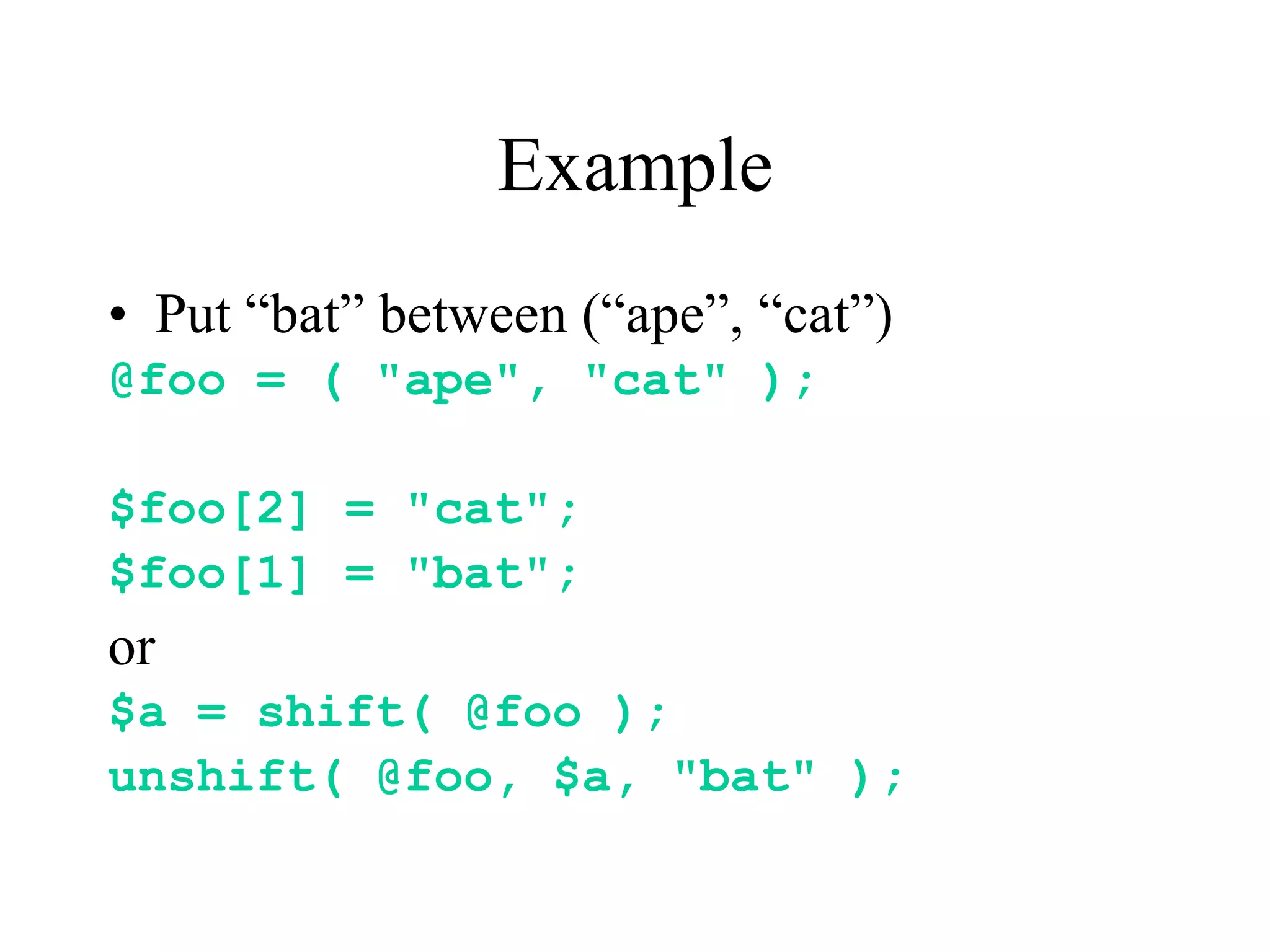 Example
• Put “bat” between (“ape”, “cat”)
@foo = ( "ape", "cat" );

$foo[2] = "cat";
$foo[1] = "bat";
or
$a = shift( @foo );
unshift( @foo, $a, "bat" );
 