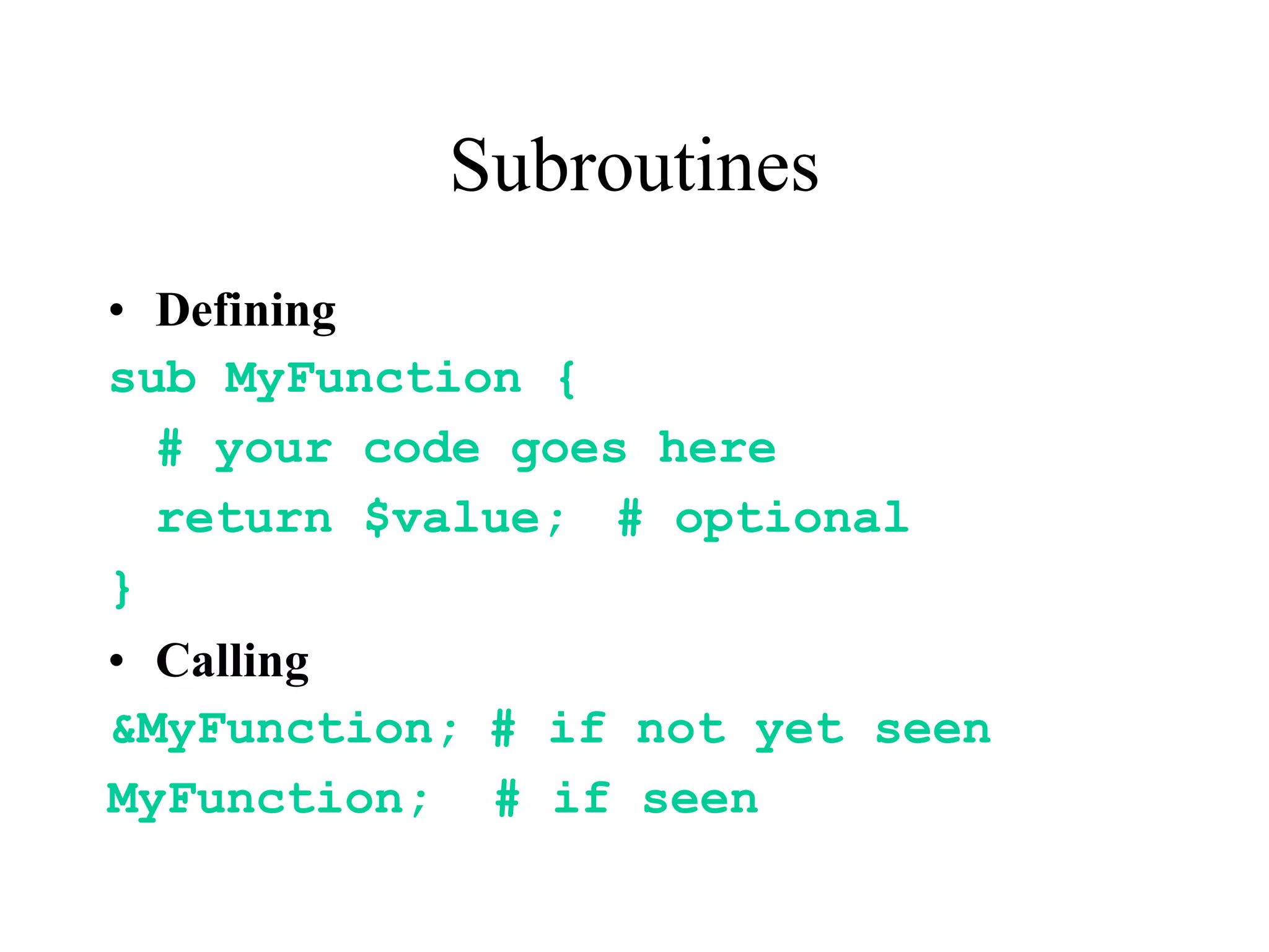 Subroutines
• Defining
sub MyFunction {
  # your code goes here
  return $value; # optional
}
• Calling
&MyFunction; # if not yet seen
MyFunction; # if seen
 