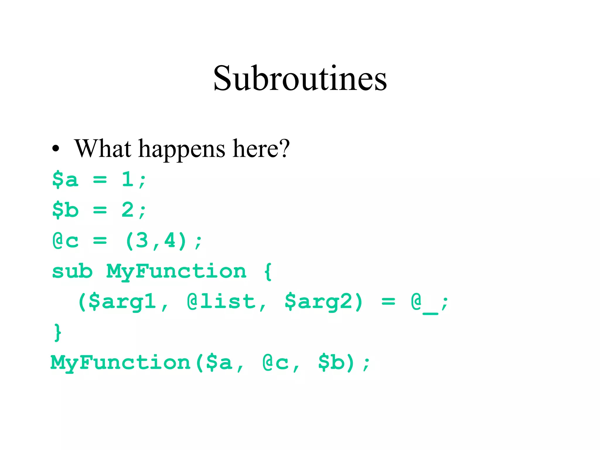 Subroutines
• What happens here?
$a = 1;
$b = 2;
@c = (3,4);
sub MyFunction {
  ($arg1, @list, $arg2) = @_;
}
MyFunction($a, @c, $b);
 