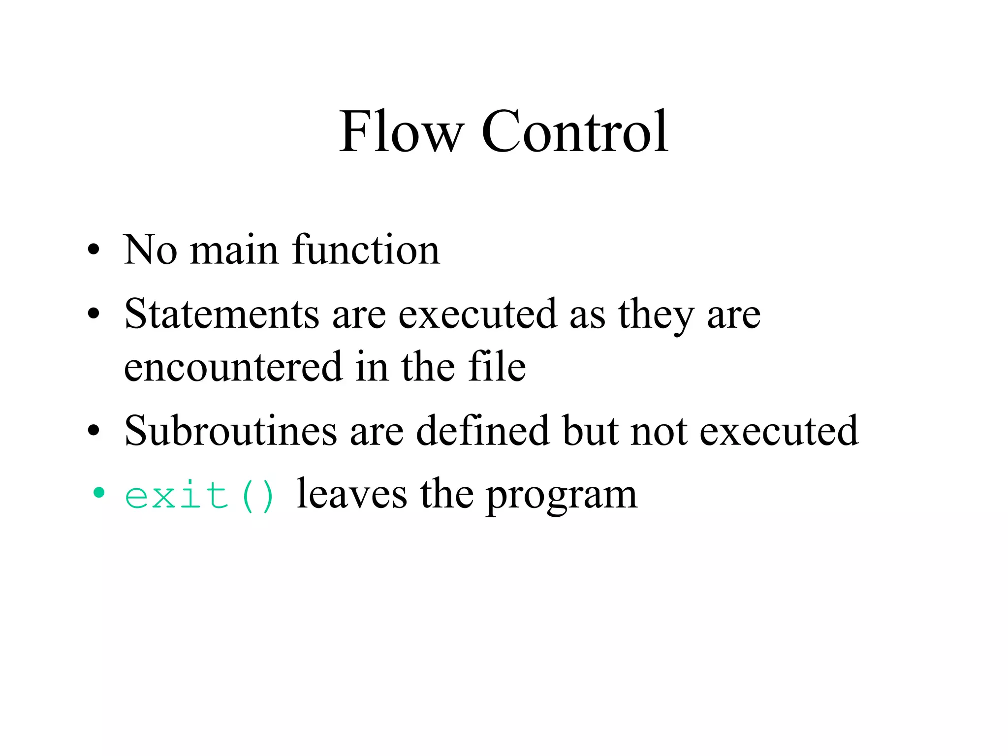 Flow Control
• No main function
• Statements are executed as they are
  encountered in the file
• Subroutines are defined but not executed
• exit() leaves the program
 