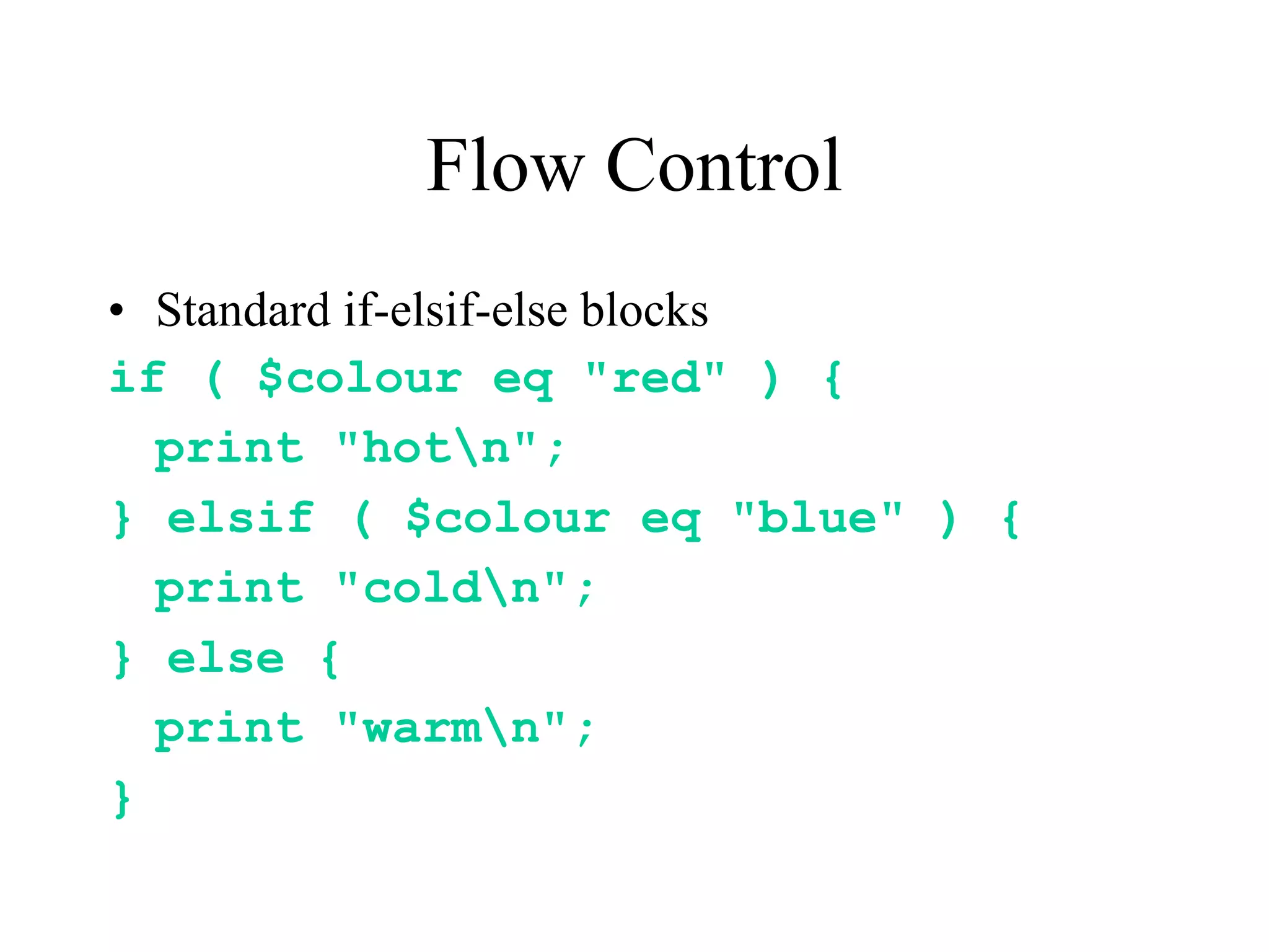 Flow Control
• Standard if-elsif-else blocks
if ( $colour eq "red" ) {
  print "hotn";
} elsif ( $colour eq "blue" ) {
  print "coldn";
} else {
  print "warmn";
}
 
