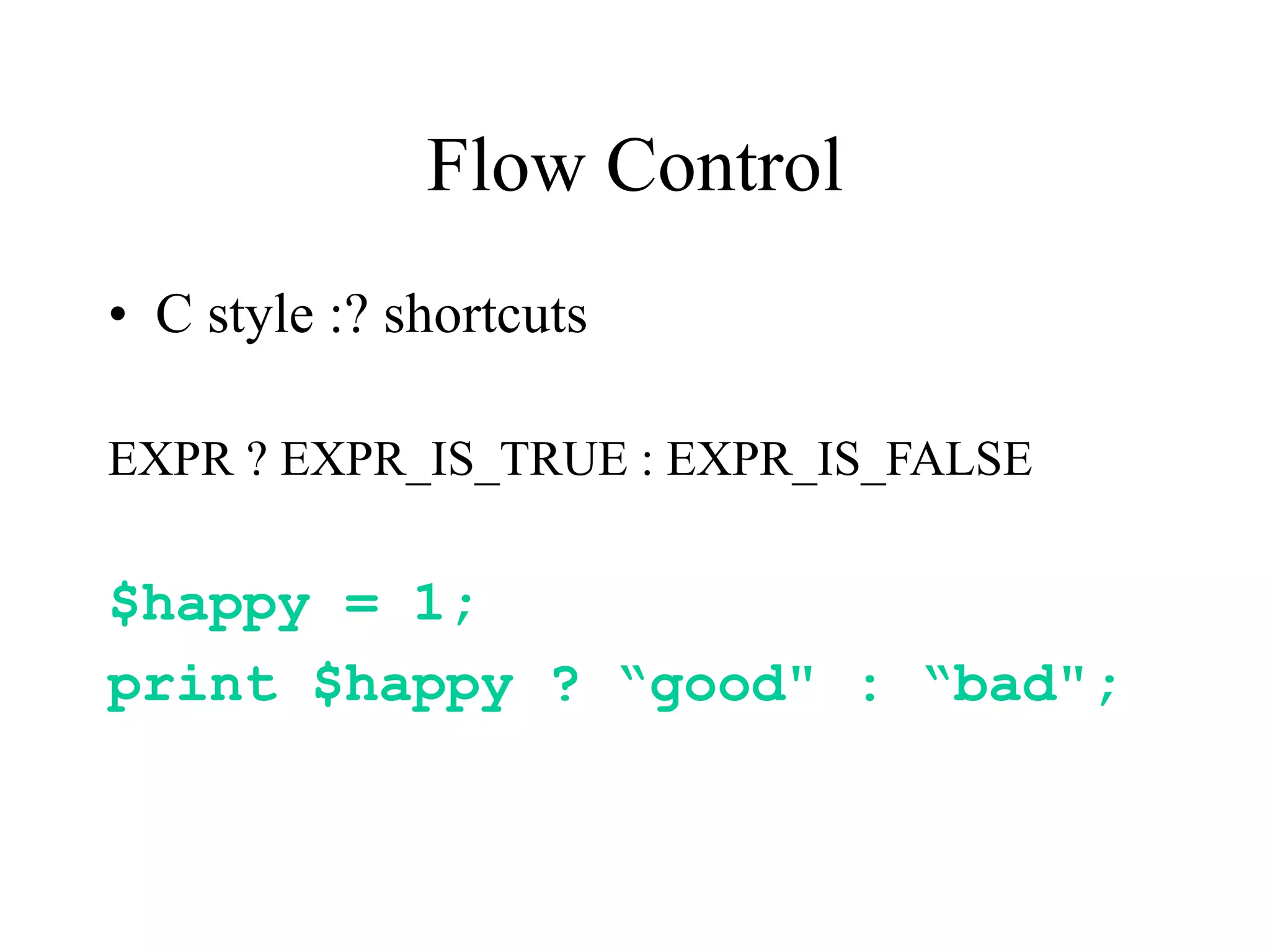 Flow Control
• C style :? shortcuts

EXPR ? EXPR_IS_TRUE : EXPR_IS_FALSE

$happy = 1;
print $happy ? “good" : “bad";
 