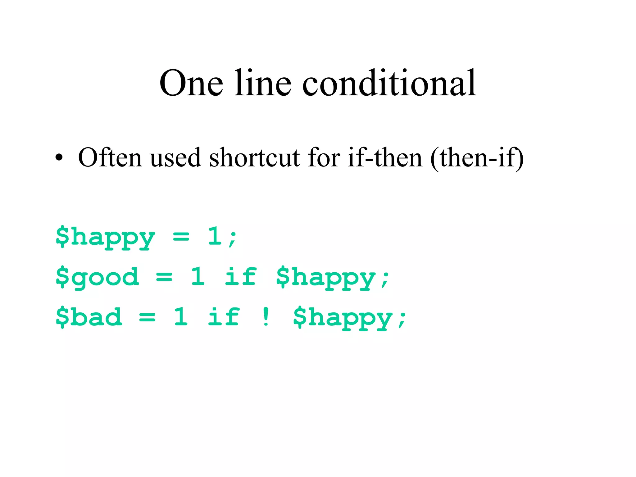 One line conditional
• Often used shortcut for if-then (then-if)

$happy = 1;
$good = 1 if $happy;
$bad = 1 if ! $happy;
 