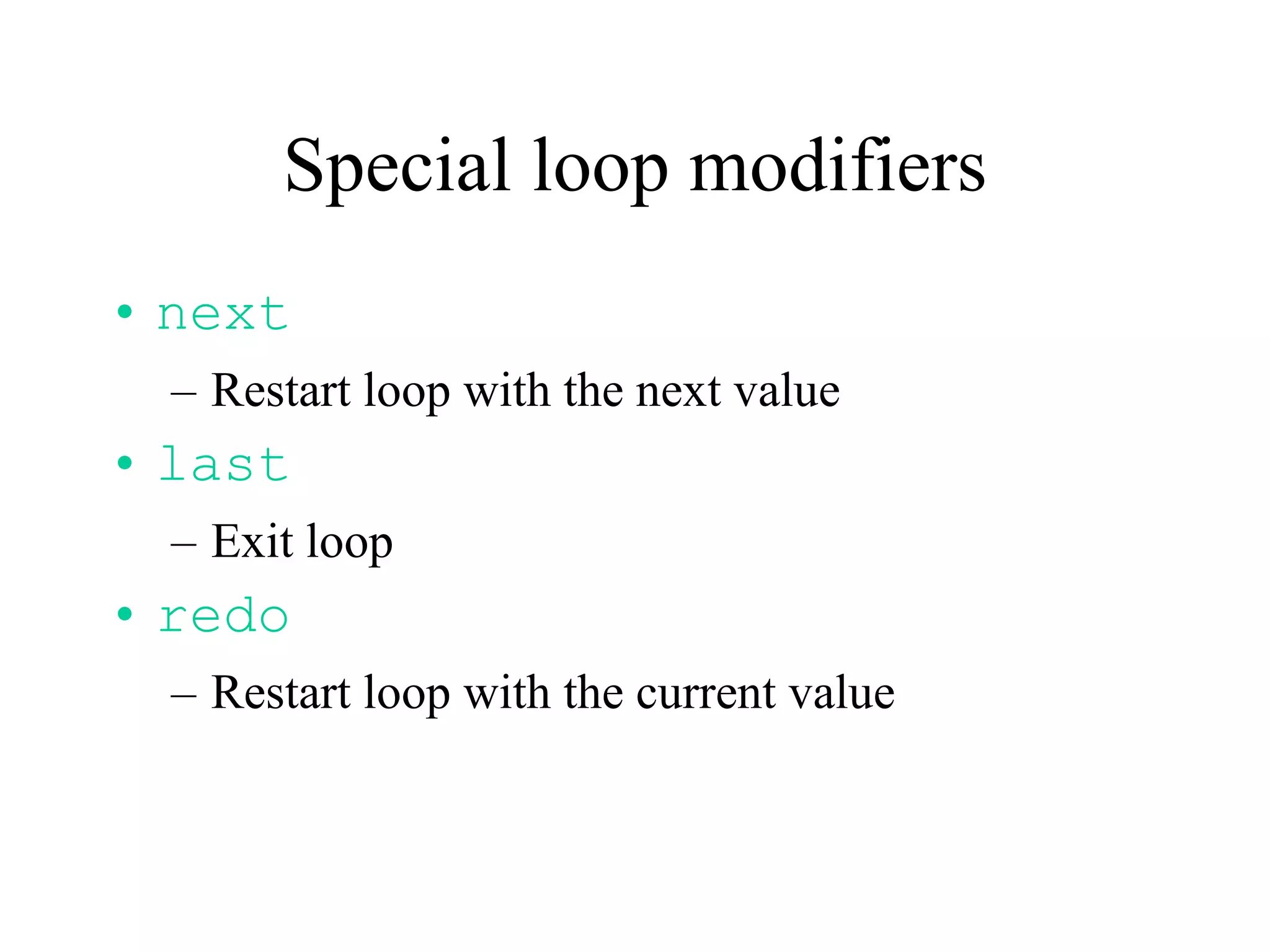 Special loop modifiers
• next
  – Restart loop with the next value
• last
  – Exit loop
• redo
  – Restart loop with the current value
 