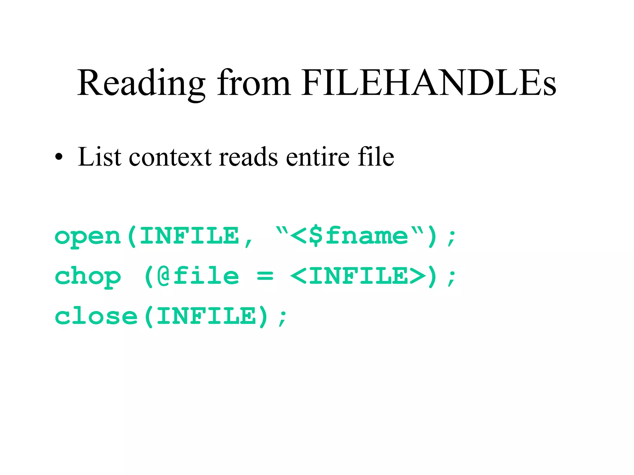 Reading from FILEHANDLEs
• List context reads entire file

open(INFILE, “<$fname“);
chop (@file = <INFILE>);
close(INFILE);
 