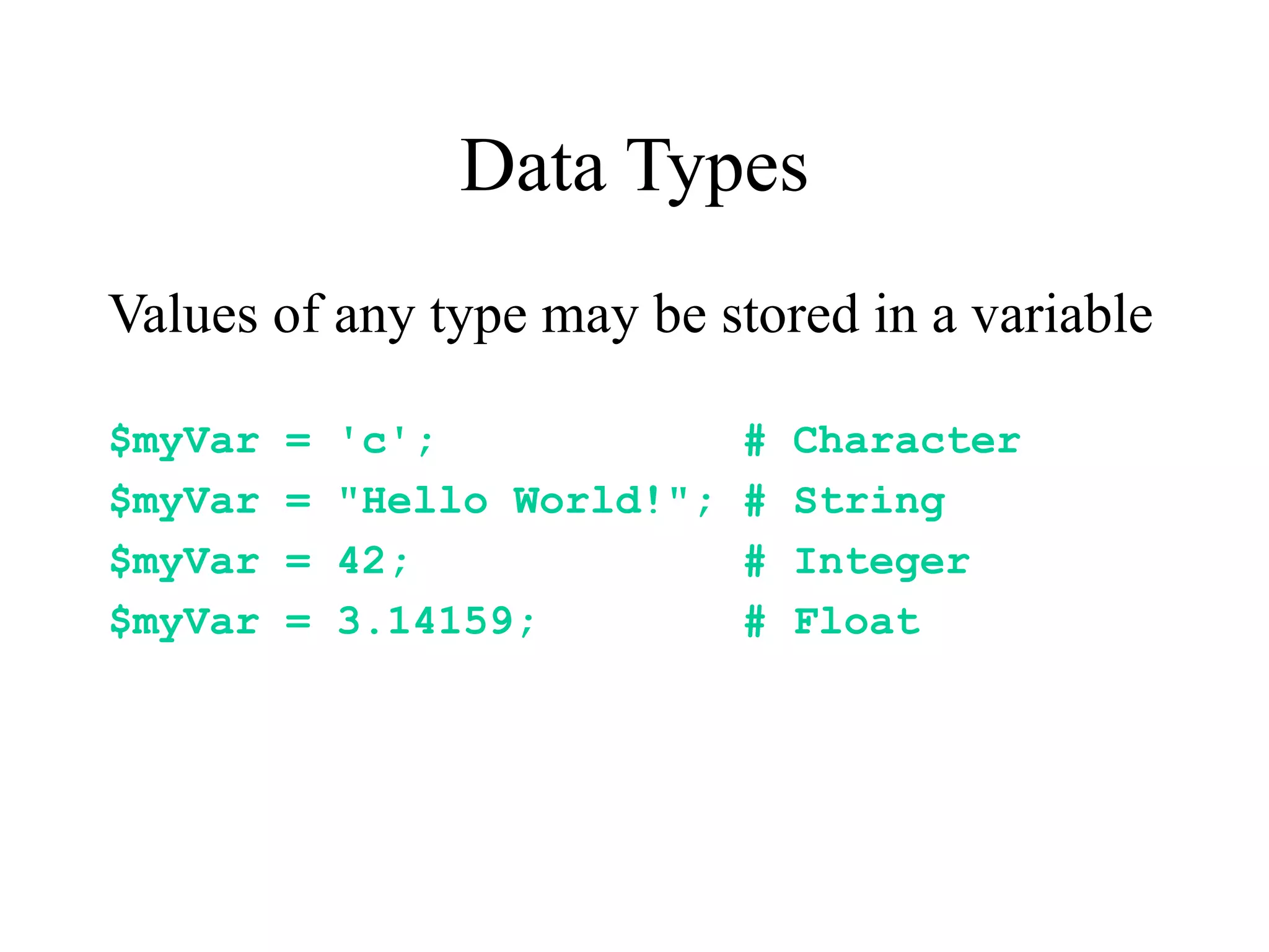 Data Types
Values of any type may be stored in a variable

$myVar   =   'c';              #   Character
$myVar   =   "Hello World!";   #   String
$myVar   =   42;               #   Integer
$myVar   =   3.14159;          #   Float
 