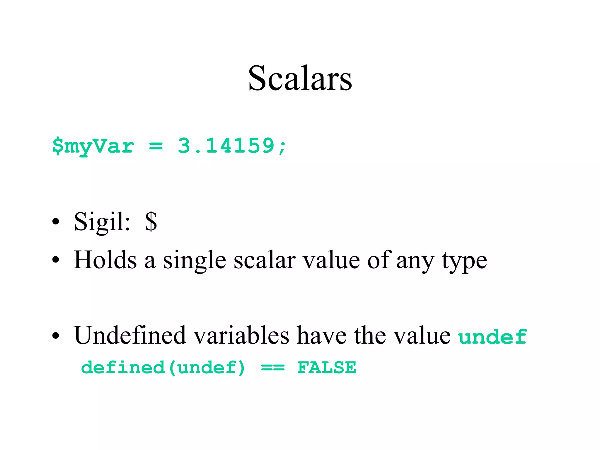 Scalars
$myVar = 3.14159;


• Sigil: $
• Holds a single scalar value of any type

• Undefined variables have the value undef
  defined(undef) == FALSE
 