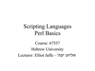 Scripting Languages
        Perl Basics
          Course: 67557
       Hebrew University
Lecturer: Elliot Jaffe – ‫אליוט יפה‬
 