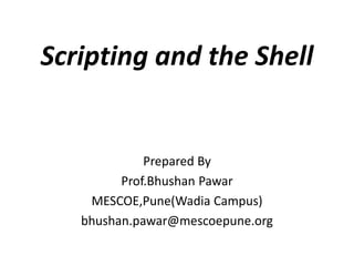 Scripting and the Shell
Prepared By
Prof.Bhushan Pawar
MESCOE,Pune(Wadia Campus)
bhushan.pawar@mescoepune.org
 