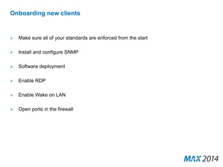 Onboarding new clients 
» Make sure all of your standards are enforced from the start 
» Install and configure SNMP 
» Software deployment 
» Enable RDP 
» Enable Wake on LAN 
» Open ports in the firewall 
 