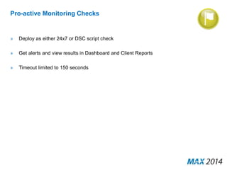 Pro-active Monitoring Checks 
» Deploy as either 24x7 or DSC script check 
» Get alerts and view results in Dashboard and Client Reports 
» Timeout limited to 150 seconds 
 