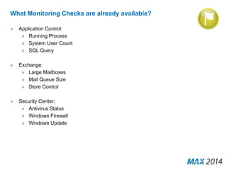 What Monitoring Checks are already available? 
» Application Control: 
» Running Process 
» System User Count 
» SQL Query 
» Exchange: 
» Large Mailboxes 
» Mail Queue Size 
» Store Control 
» Security Center: 
» Antivirus Status 
» Windows Firewall 
» Windows Update 
 