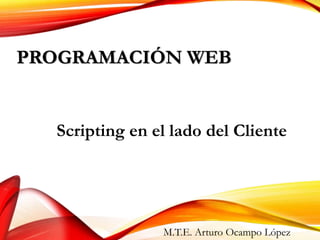PROGRAMACIÓN WEB
Scripting en el lado del Cliente
M.T.E. Arturo Ocampo López
 
