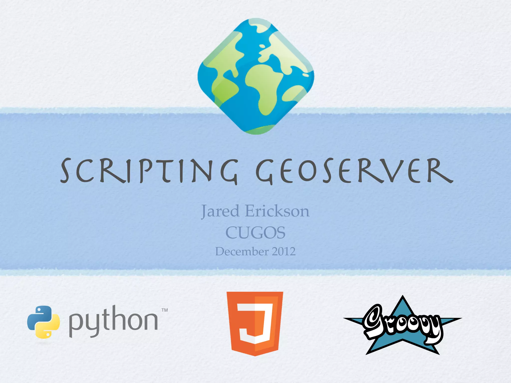 Scripting GeoServer
Jared Erickson
CUGOS
December 2012
 