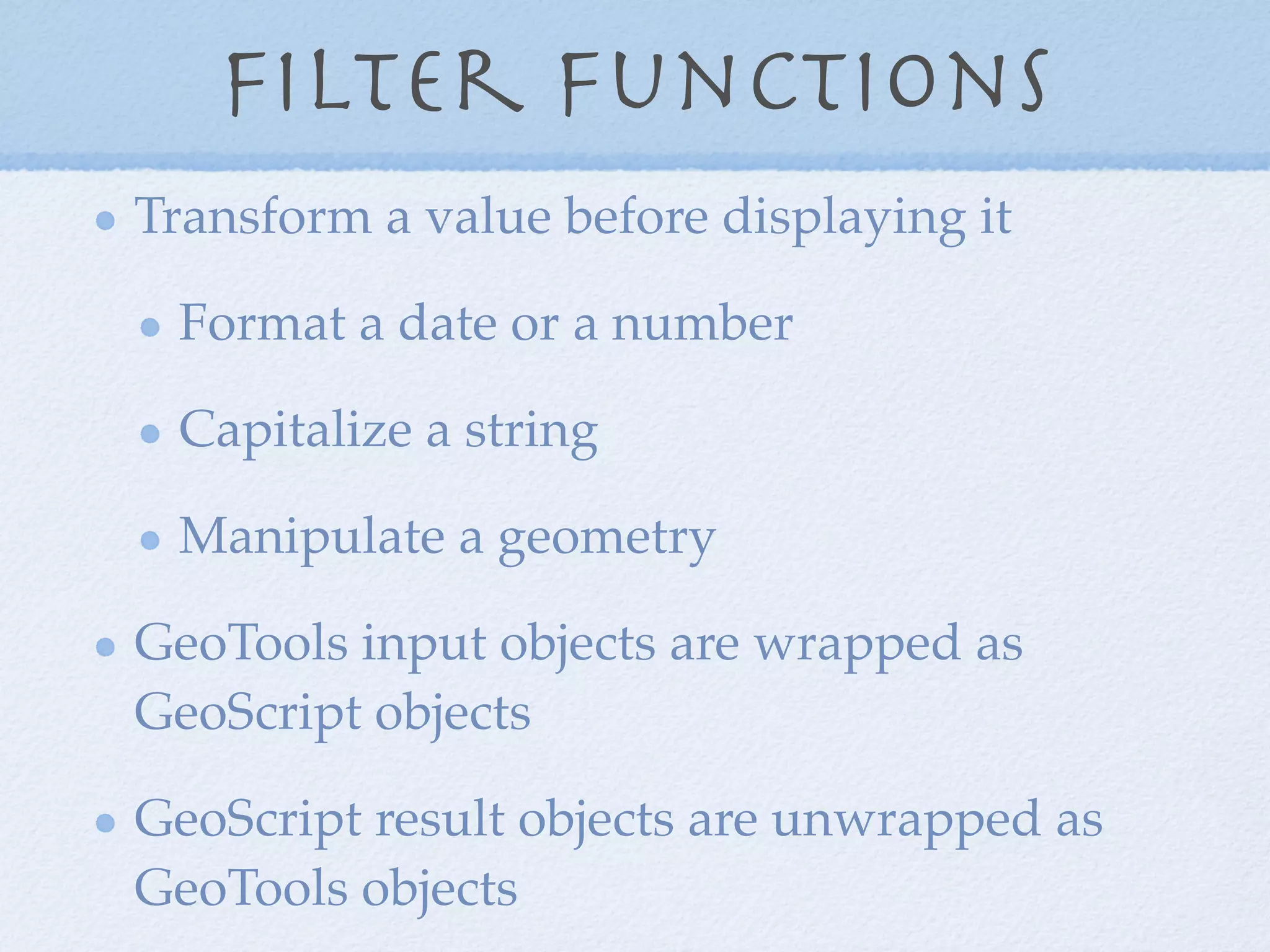 Filter Functions
Transform a value before displaying it
Format a date or a number
Capitalize a string
Manipulate a geometry
GeoTools input objects are wrapped as
GeoScript objects
GeoScript result objects are unwrapped as
GeoTools objects
 