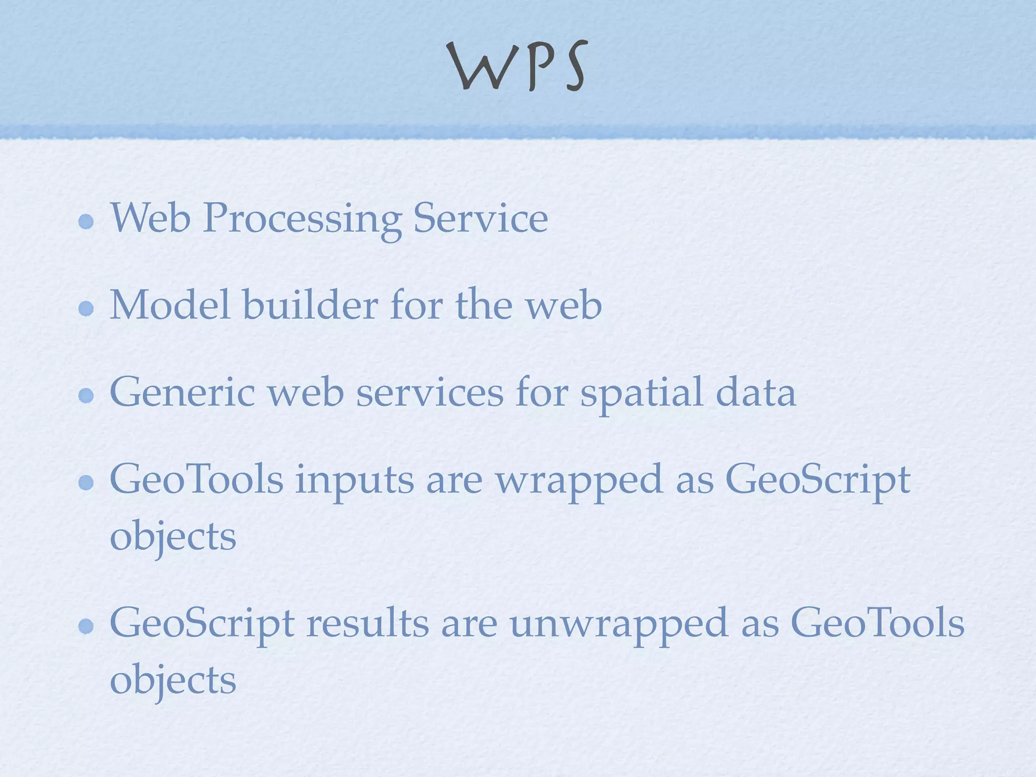 WPS
Web Processing Service
Model builder for the web
Generic web services for spatial data
GeoTools inputs are wrapped as GeoScript
objects
GeoScript results are unwrapped as GeoTools
objects
 