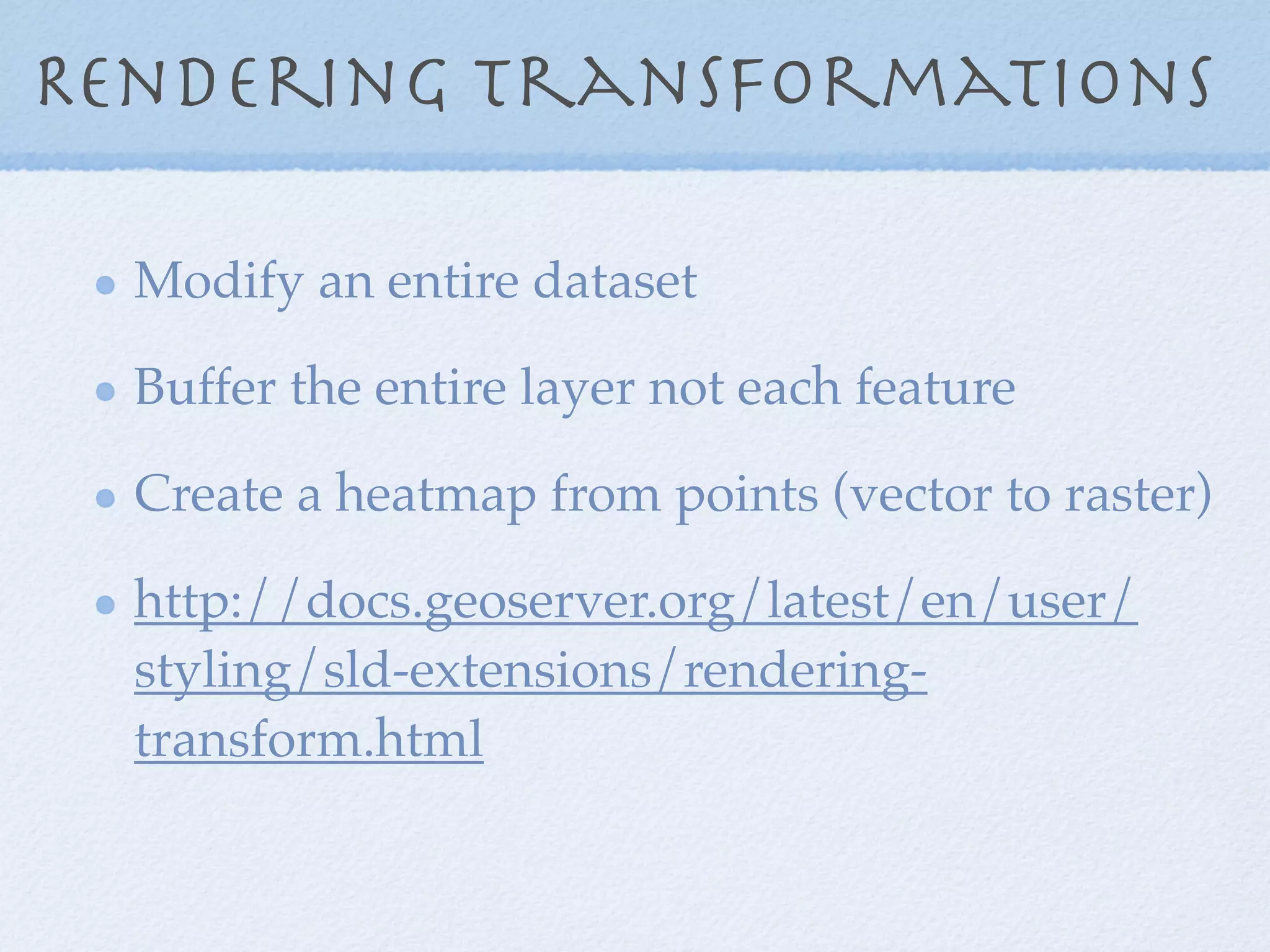 Rendering transformations
Modify an entire dataset
Buffer the entire layer not each feature
Create a heatmap from points (vector to raster)
http://docs.geoserver.org/latest/en/user/
styling/sld-extensions/rendering-
transform.html
 