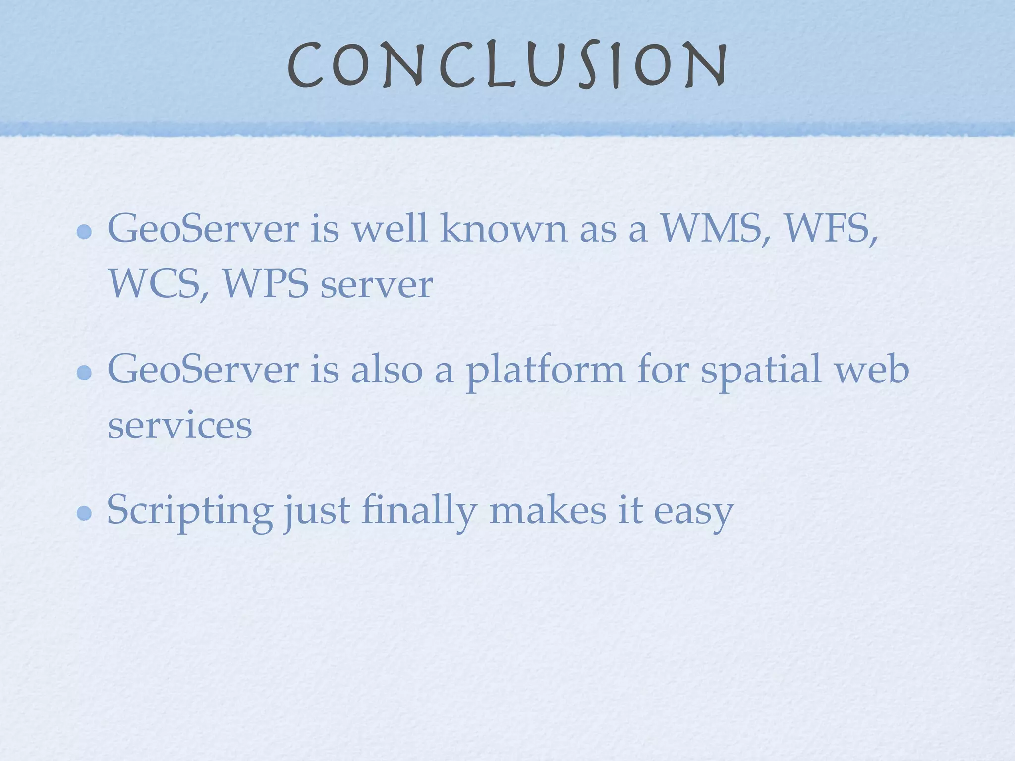 Conclusion
GeoServer is well known as a WMS, WFS,
WCS, WPS server
GeoServer is also a platform for spatial web
services
Scripting just ﬁnally makes it easy
 