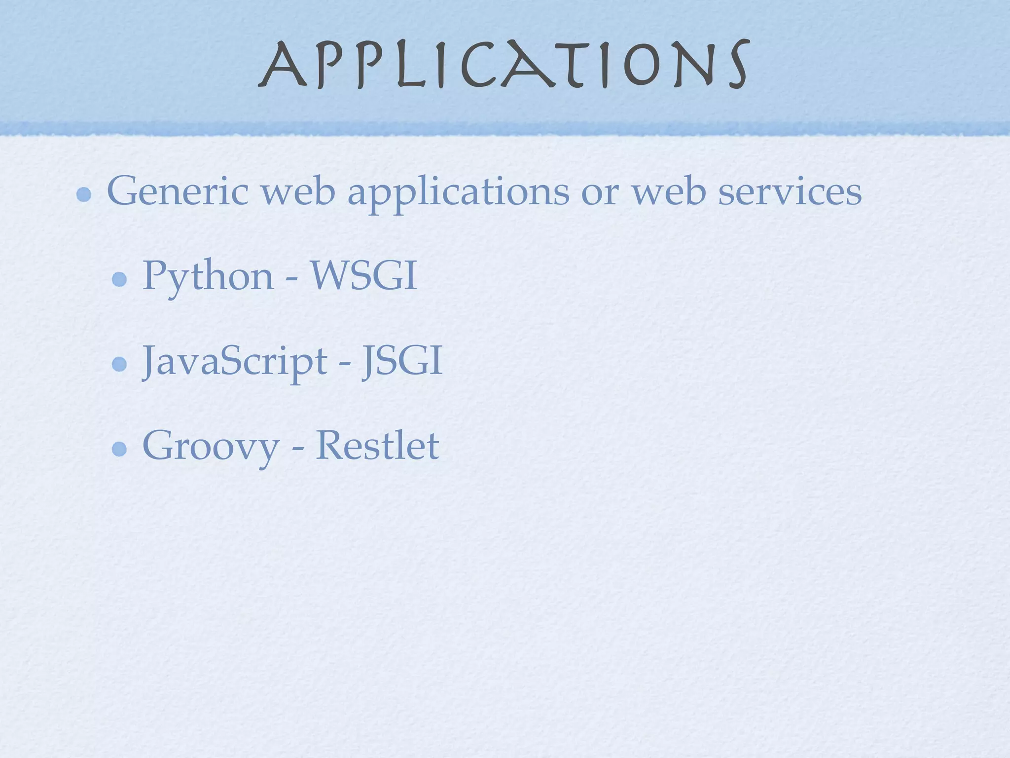 Applications
Generic web applications or web services
Python - WSGI
JavaScript - JSGI
Groovy - Restlet
 
