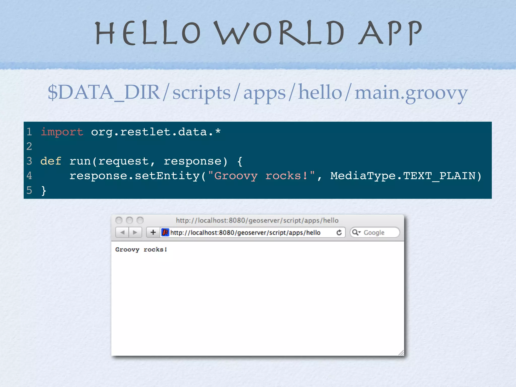 Hello World App
1 import org.restlet.data.*
2
3 def run(request, response) {
4 response.setEntity("Groovy rocks!", MediaType.TEXT_PLAIN)
5 }
$DATA_DIR/scripts/apps/hello/main.groovy
 