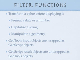 Filter Functions
Transform a value before displaying it
Format a date or a number
Capitalize a string
Manipulate a geometry
GeoTools input objects are wrapped as
GeoScript objects
GeoScript result objects are unwrapped as
GeoTools objects
 