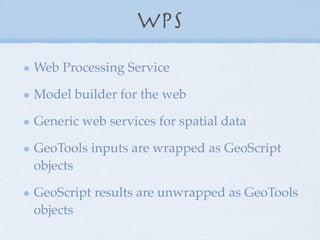 WPS
Web Processing Service
Model builder for the web
Generic web services for spatial data
GeoTools inputs are wrapped as GeoScript
objects
GeoScript results are unwrapped as GeoTools
objects
 