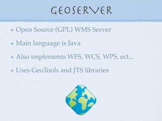 GEOSERVER
Open Source (GPL) WMS Server
Main language is Java
Also implements WFS, WCS, WPS, ect...
Uses GeoTools and JTS libraries
 