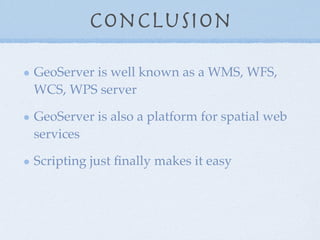 Conclusion
GeoServer is well known as a WMS, WFS,
WCS, WPS server
GeoServer is also a platform for spatial web
services
Scripting just ﬁnally makes it easy
 
