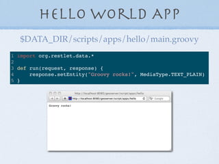 Hello World App
1 import org.restlet.data.*
2
3 def run(request, response) {
4 response.setEntity("Groovy rocks!", MediaType.TEXT_PLAIN)
5 }
$DATA_DIR/scripts/apps/hello/main.groovy
 