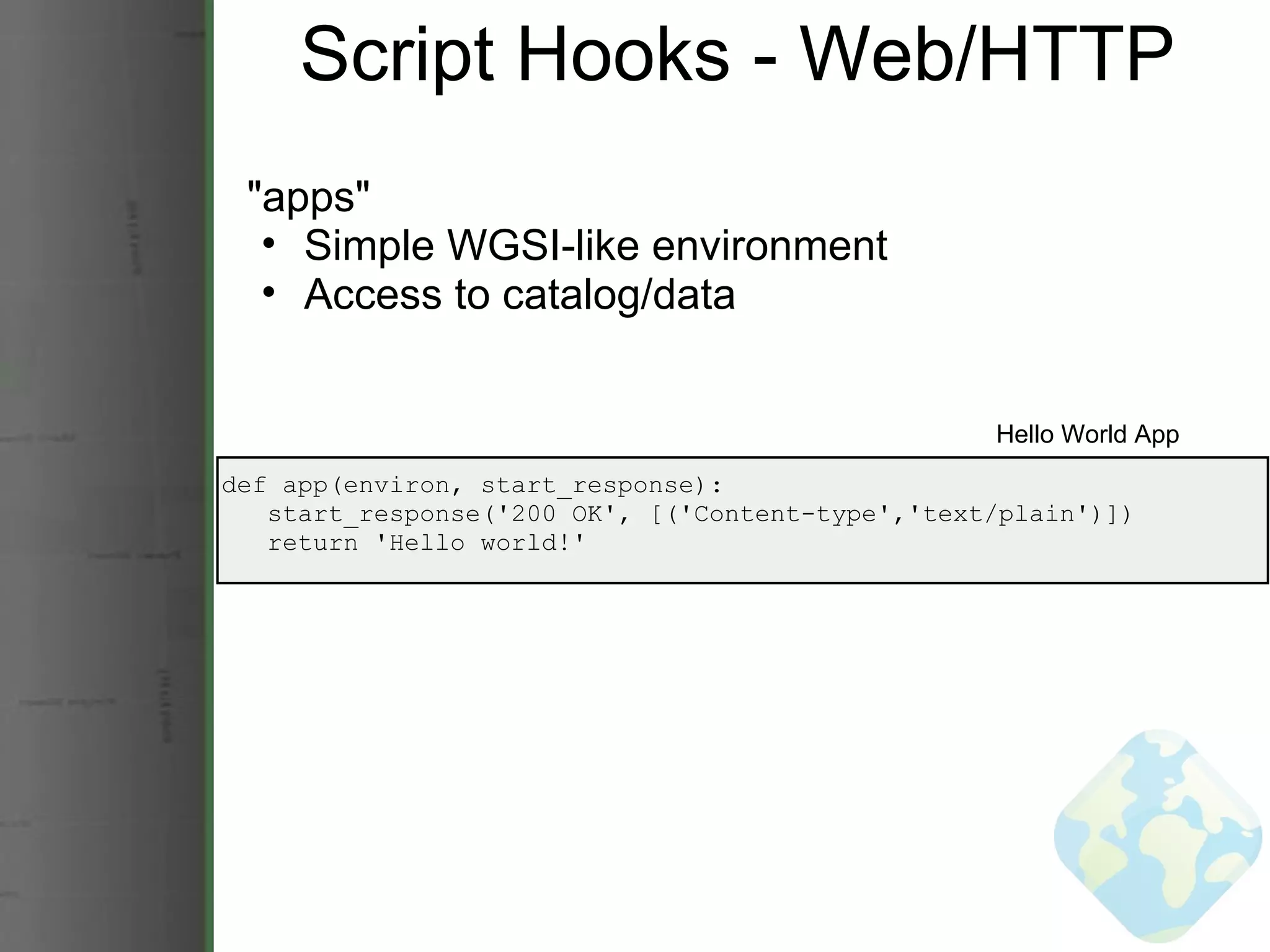 Script Hooks - Web/HTTP &quot;apps&quot; Simple WGSI-like environment Access to catalog/data def app(environ, start_response):     start_response('200 OK', [('Content-type','text/plain')])     return 'Hello world!' Hello World App 