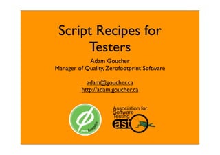 Script Recipes for
      Testers
            Adam Goucher
Manager of Quality, Zerofootprint Software

            adam@goucher.ca
          http://adam.goucher.ca
 