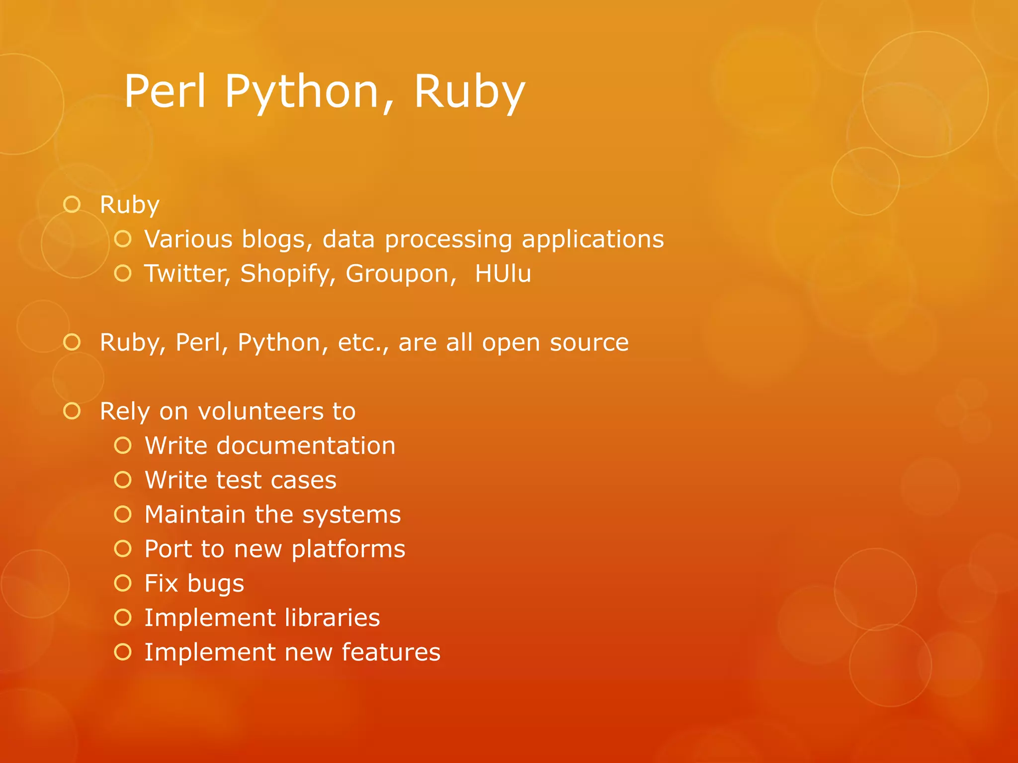 Perl Python, Ruby
 Ruby
 Various blogs, data processing applications
 Twitter, Shopify, Groupon, HUlu
 Ruby, Perl, Python, etc., are all open source
 Rely on volunteers to
 Write documentation
 Write test cases
 Maintain the systems
 Port to new platforms
 Fix bugs
 Implement libraries
 Implement new features
 