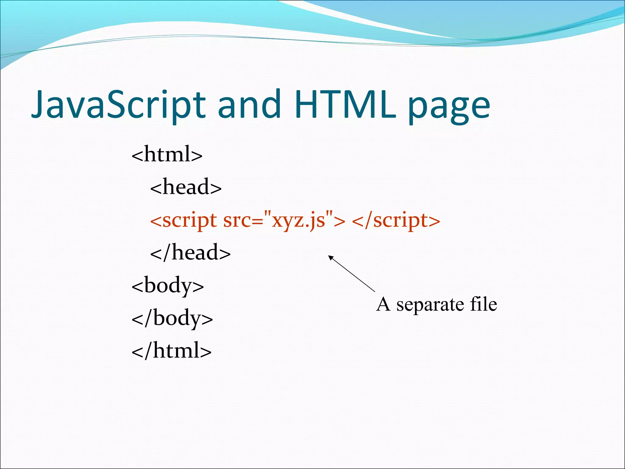 JavaScript and HTML page
<html>
<head>
<script src="xyz.js"> </script>
</head>
<body>
</body>
</html>
A separate file
 