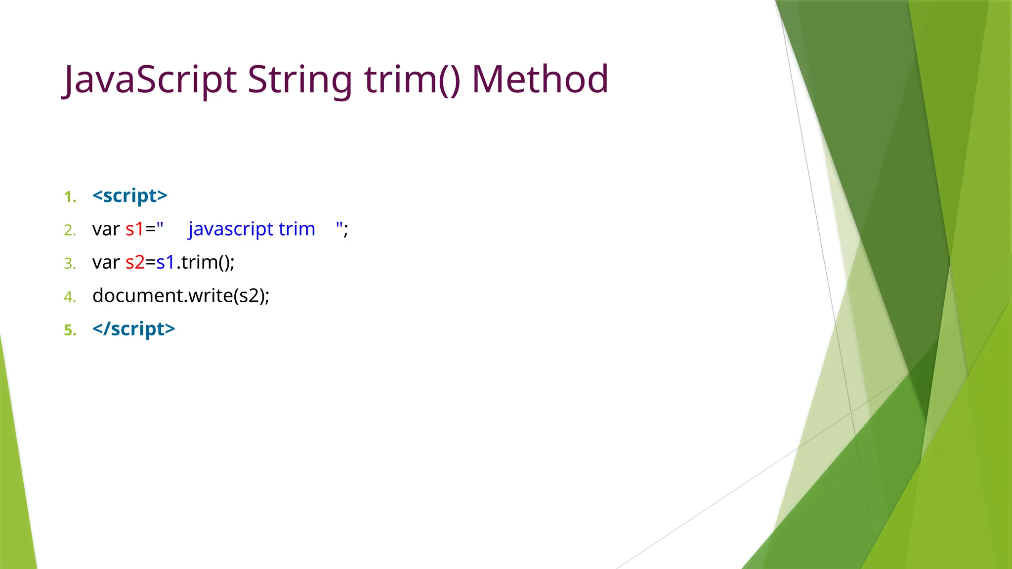 JavaScript String trim() Method
1. <script>
2. var s1=" javascript trim ";
3. var s2=s1.trim();
4. document.write(s2);
5. </script>
 