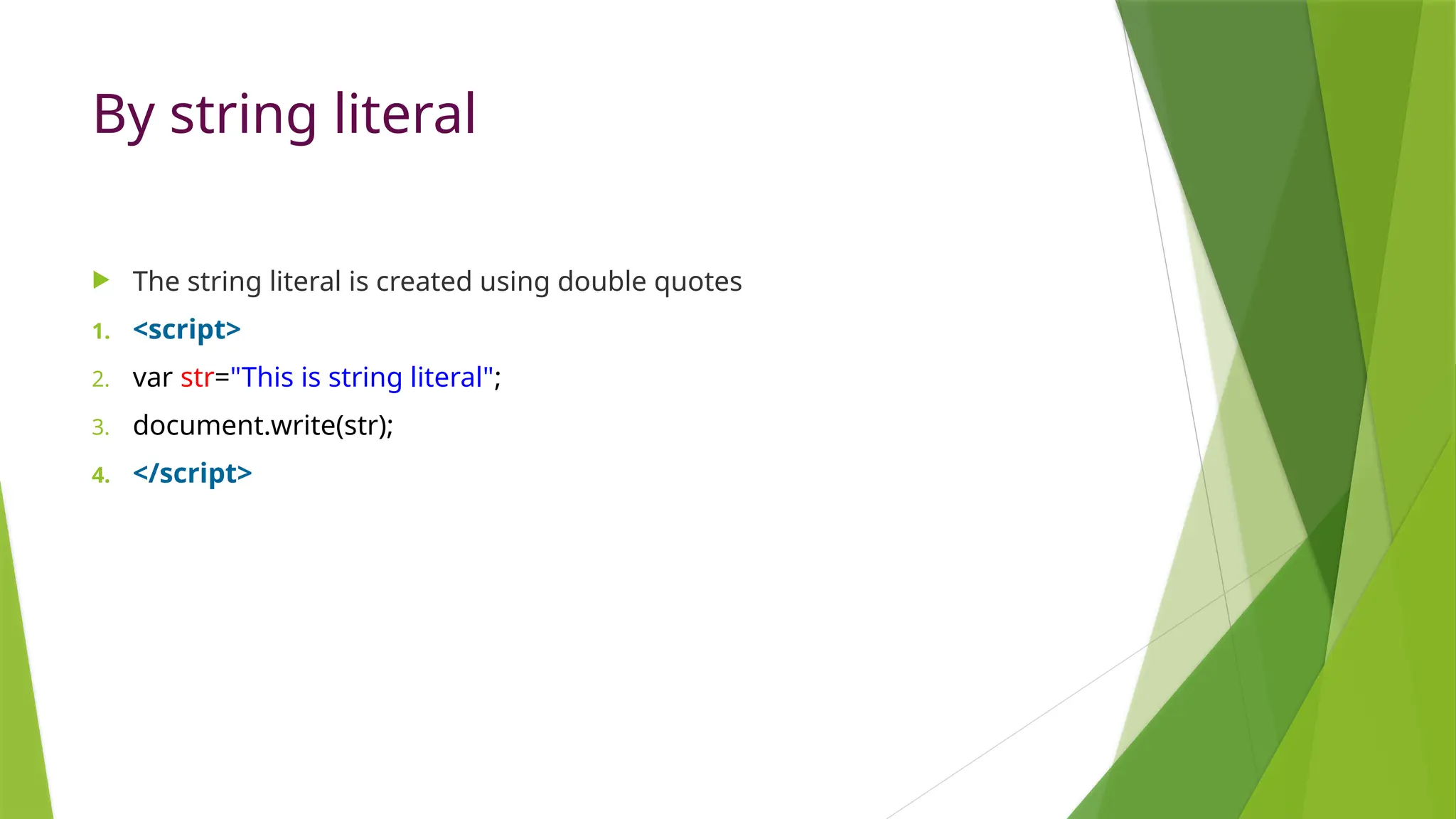 By string literal
 The string literal is created using double quotes
1. <script>
2. var str="This is string literal";
3. document.write(str);
4. </script>
 